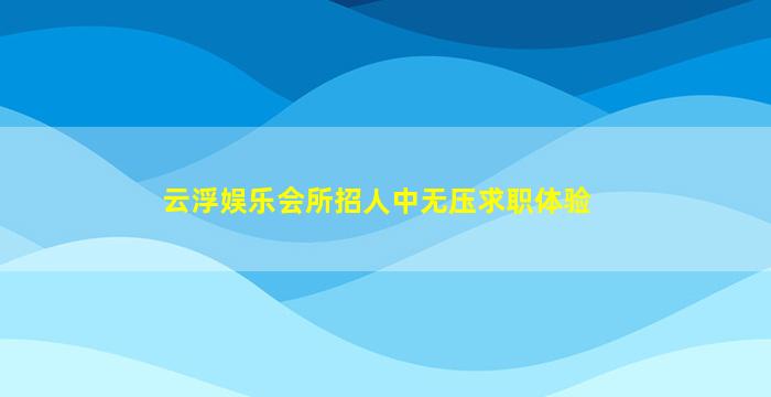 云浮娱乐会所招人中无压求职体验